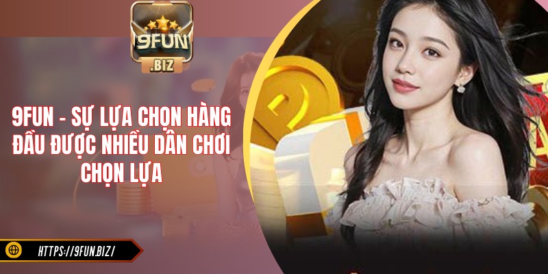 9FUN là sự lựa chọn hàng đầu được nhiều dân chơi chọn lựa