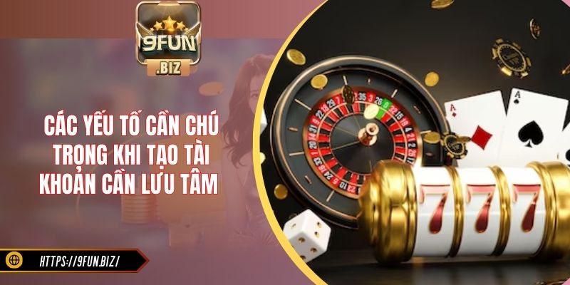 Các yếu tố cần chú trọng khi tạo tài khoản cần lưu tâm