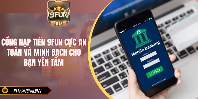 Cổng nạp tiền 9Fun cực an toàn và minh bạch cho bạn yên tâm