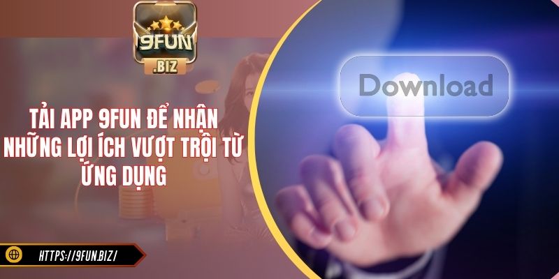 Tải app 9Fun để nhận những lợi ích vượt trội từ ứng dụng