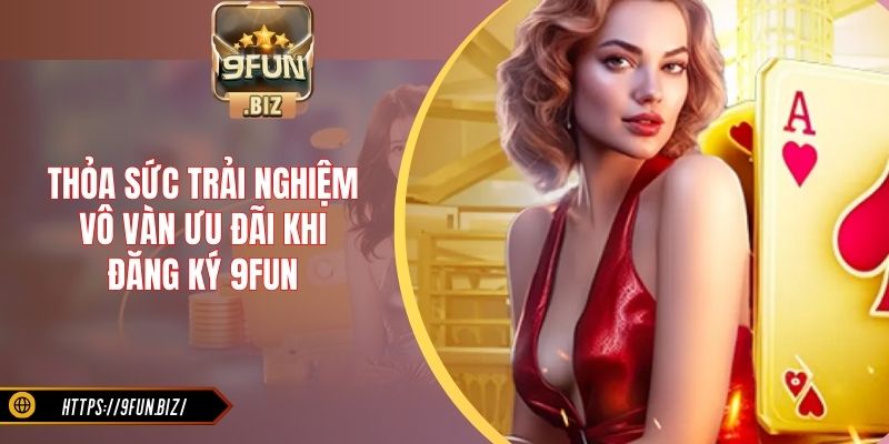 Thỏa sức trải nghiệm vô vàn ưu đãi khi đăng ký 9Fun