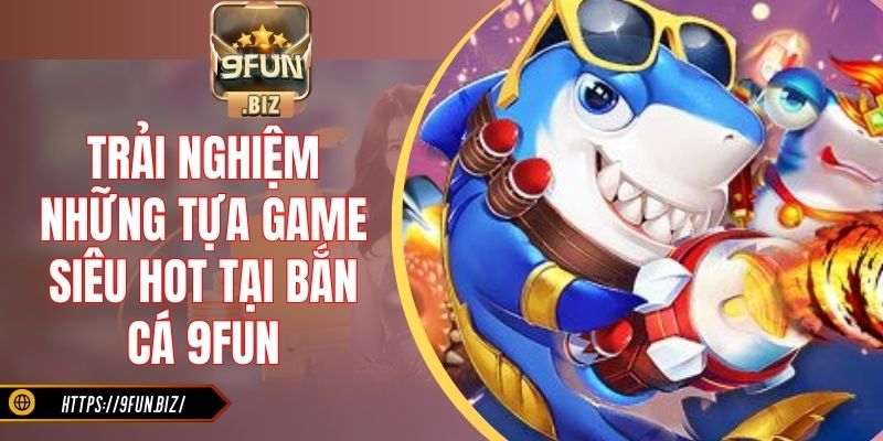 Trải nghiệm những tựa game siêu hot tại bắn cá 9Fun