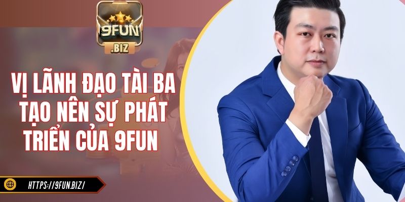 Vị lãnh đạo tài ba tạo nên sự phát triển của 9Fun